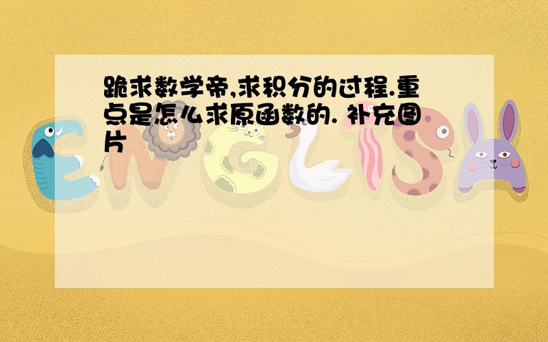 跪求数学帝,求积分的过程.重点是怎么求原函数的. 补充图片