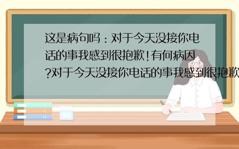 这是病句吗：对于今天没接你电话的事我感到很抱歉!有何病因?对于今天没接你电话的事我感到很抱歉!