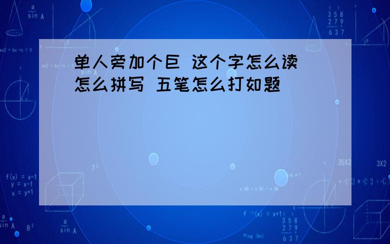 单人旁加个巨 这个字怎么读 怎么拼写 五笔怎么打如题