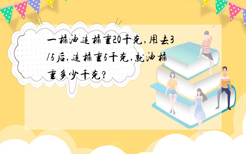 一桶油连桶重20千克,用去3/5后,连桶重5千克,就油桶重多少千克?