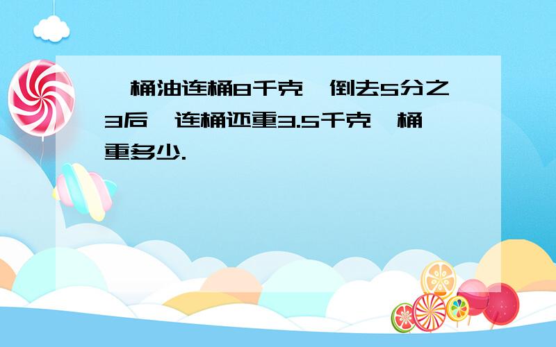 一桶油连桶8千克,倒去5分之3后,连桶还重3.5千克,桶重多少.