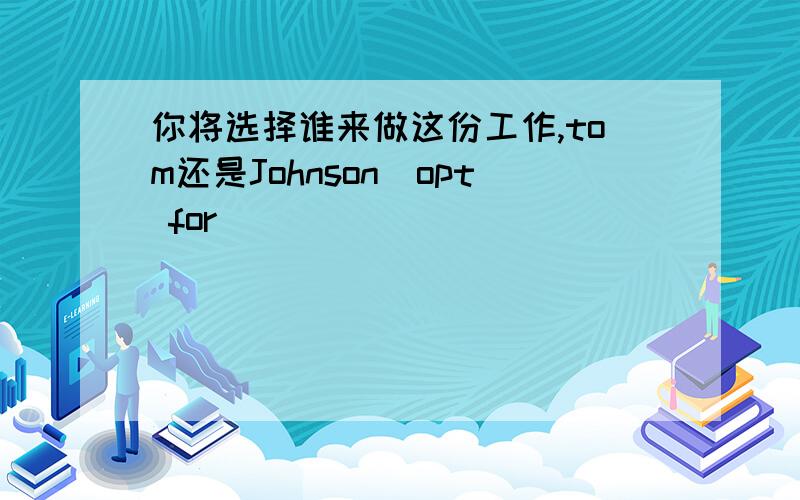 你将选择谁来做这份工作,tom还是Johnson（opt for）