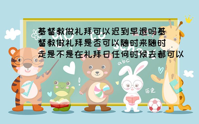 基督教做礼拜可以迟到早退吗基督教做礼拜是否可以随时来随时走是不是在礼拜日任何时候去都可以