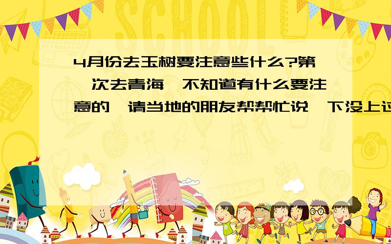 4月份去玉树要注意些什么?第一次去青海,不知道有什么要注意的,请当地的朋友帮帮忙说一下没上过高原,不知道会不会有高原反应