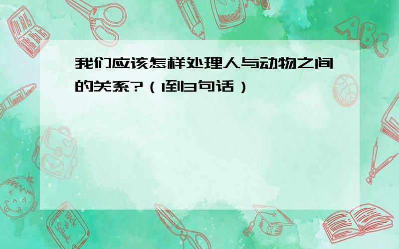 我们应该怎样处理人与动物之间的关系?（1到3句话）