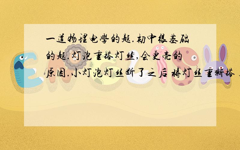 一道物理电学的题.初中很基础的题.灯泡重搭灯丝,会更亮的原因.小灯泡灯丝断了之后 将灯丝重新搭 起来.为什么小灯泡会更亮?