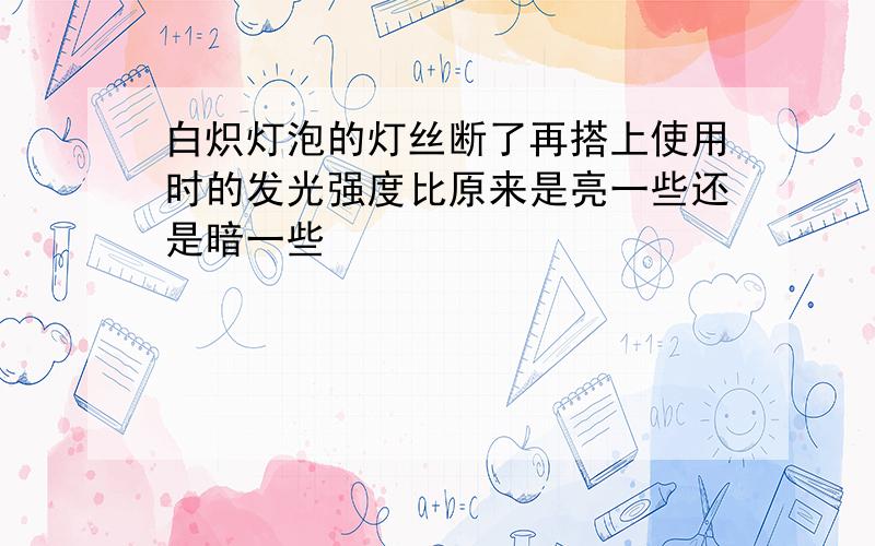 白炽灯泡的灯丝断了再搭上使用时的发光强度比原来是亮一些还是暗一些