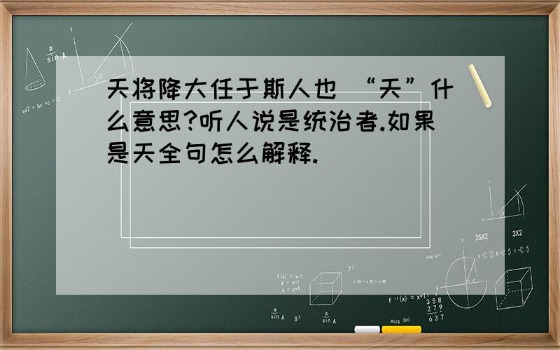 天将降大任于斯人也 “天”什么意思?听人说是统治者.如果是天全句怎么解释.