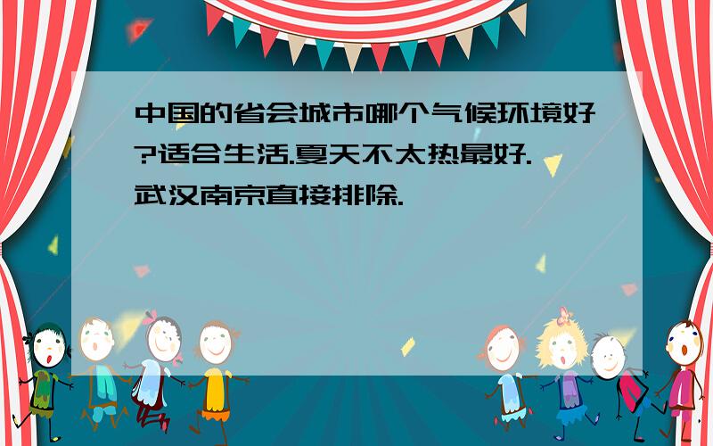 中国的省会城市哪个气候环境好?适合生活.夏天不太热最好.武汉南京直接排除.