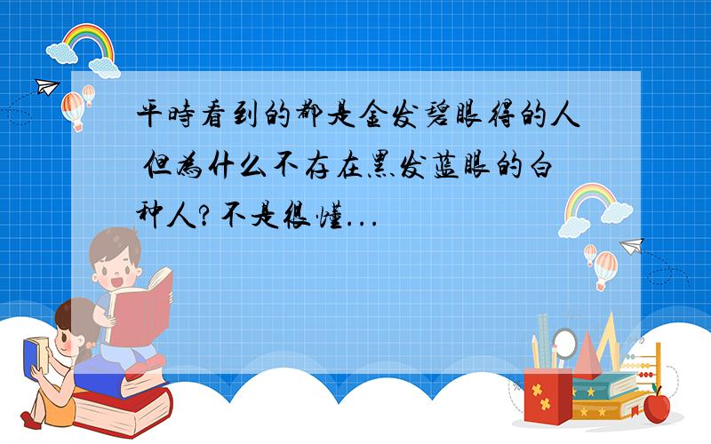 平时看到的都是金发碧眼得的人 但为什么不存在黑发蓝眼的白种人?不是很懂...