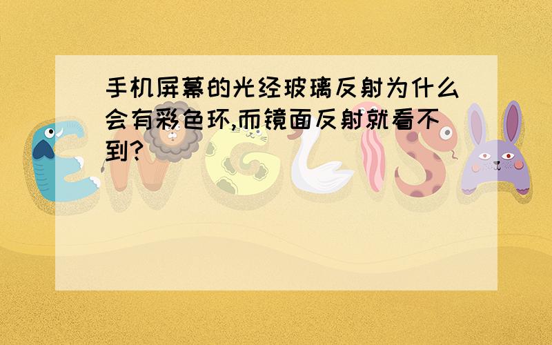 手机屏幕的光经玻璃反射为什么会有彩色环,而镜面反射就看不到?