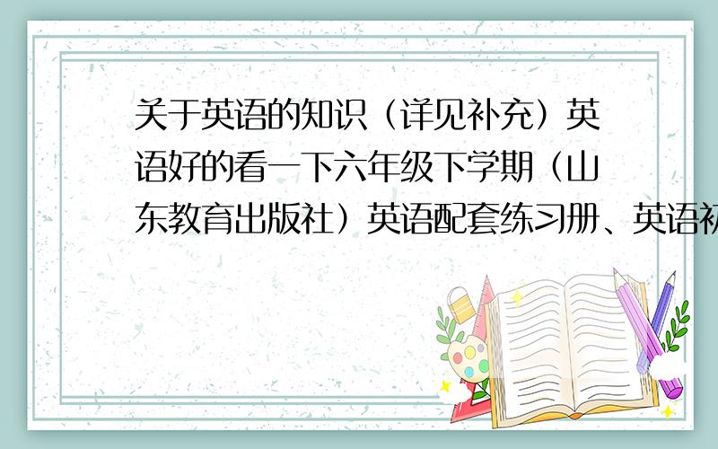 关于英语的知识（详见补充）英语好的看一下六年级下学期（山东教育出版社）英语配套练习册、英语初中基础训练160个重要问题（知识点）