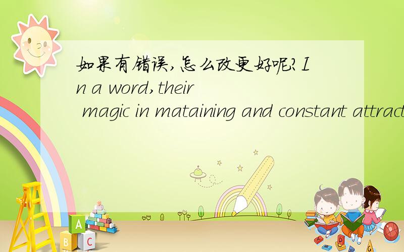 如果有错误,怎么改更好呢?In a word,their magic in mataining and constant attracting consumers stems from the attention they paid to the people,whether they are the employees or the consumers.