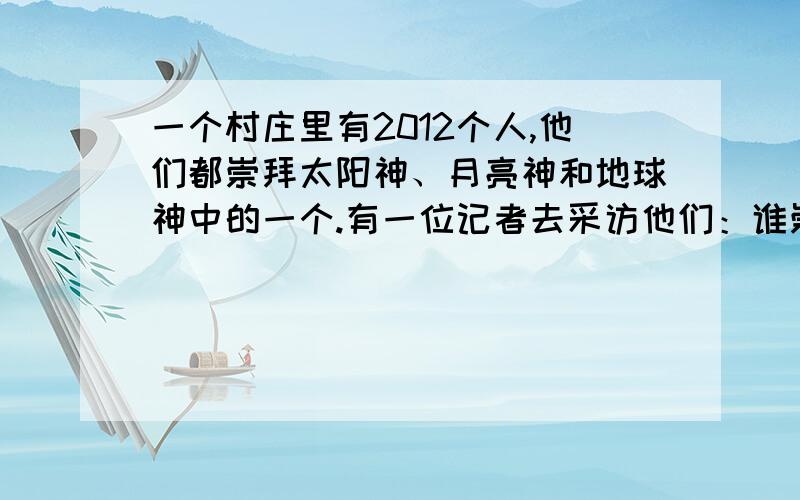 一个村庄里有2012个人,他们都崇拜太阳神、月亮神和地球神中的一个.有一位记者去采访他们：谁崇拜太阳神?谁崇拜月亮神?谁崇拜地球神?结果,有804人崇拜太阳神,有1004人崇拜月亮神,有1204人