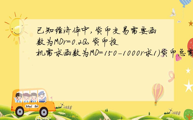 已知经济体中,货币交易需要函数为MDr=0.2Q,货币投机需求函数为MD=150-1000r求1）货币总需求函数2）当收入为700,利息率r=8%时,货币的总需求量3）当货币供给为MS=250,收入为Q=800时,货币的总需求量