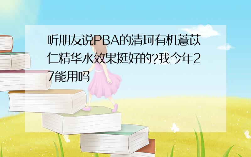 听朋友说PBA的清珂有机薏苡仁精华水效果挺好的?我今年27能用吗