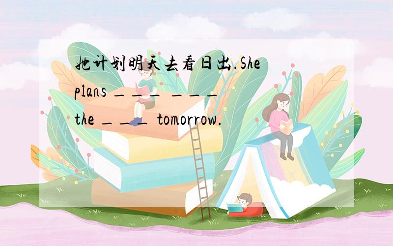 她计划明天去看日出.She plans ___ ___ the ___ tomorrow.