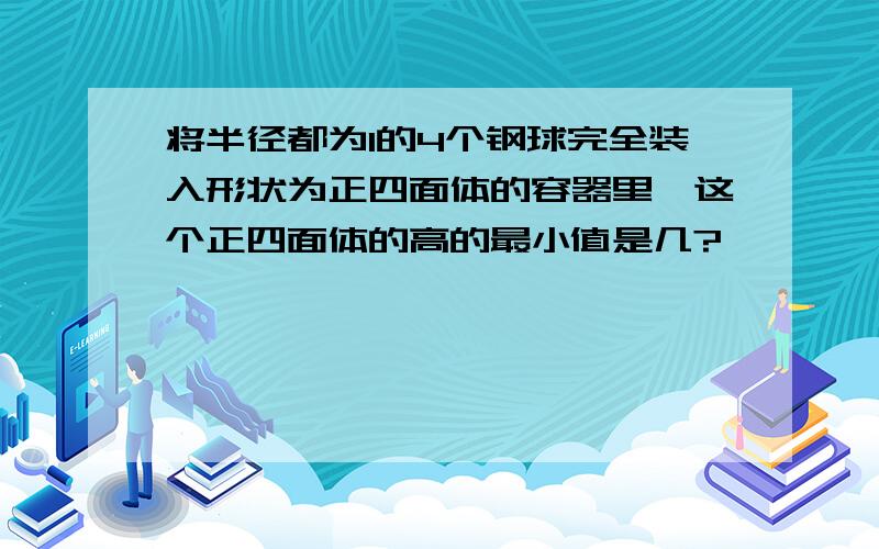 将半径都为1的4个钢球完全装入形状为正四面体的容器里,这个正四面体的高的最小值是几?