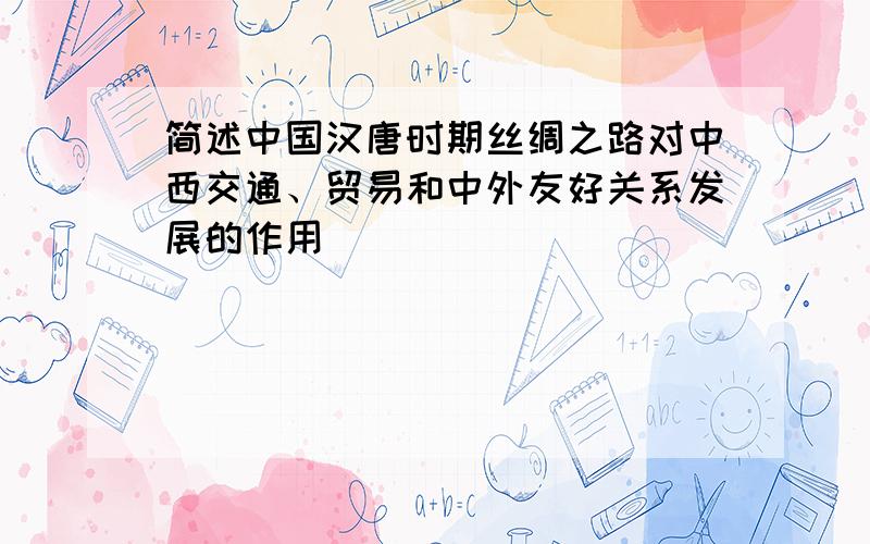 简述中国汉唐时期丝绸之路对中西交通、贸易和中外友好关系发展的作用