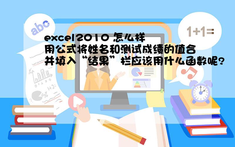 excel2010 怎么样 用公式将姓名和测试成绩的值合并填入“结果”栏应该用什么函数呢?