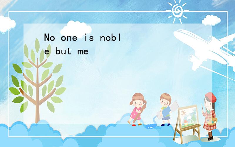 No one is noble but me