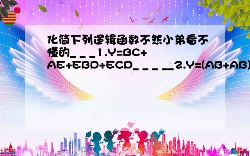 化简下列逻辑函数不然小弟看不懂的_ _ _1.Y=BC+AE+EBD+ECD_ _ _ __2.Y=(AB+AB)C+ABC+A*BC