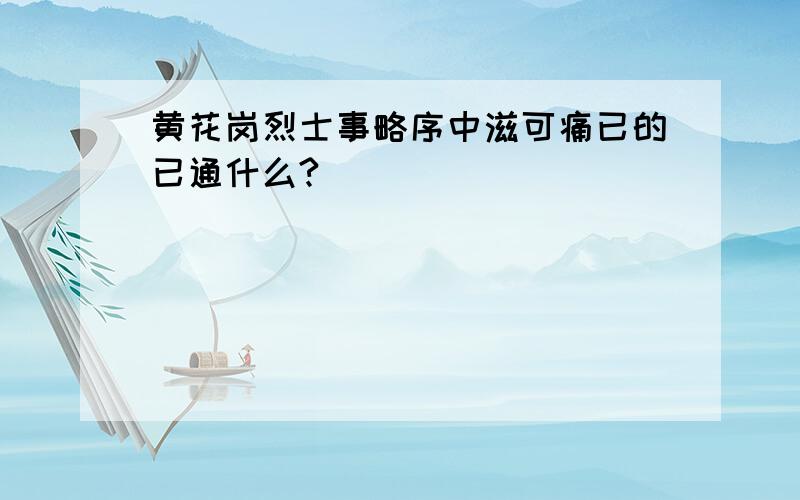 黄花岗烈士事略序中滋可痛已的已通什么?