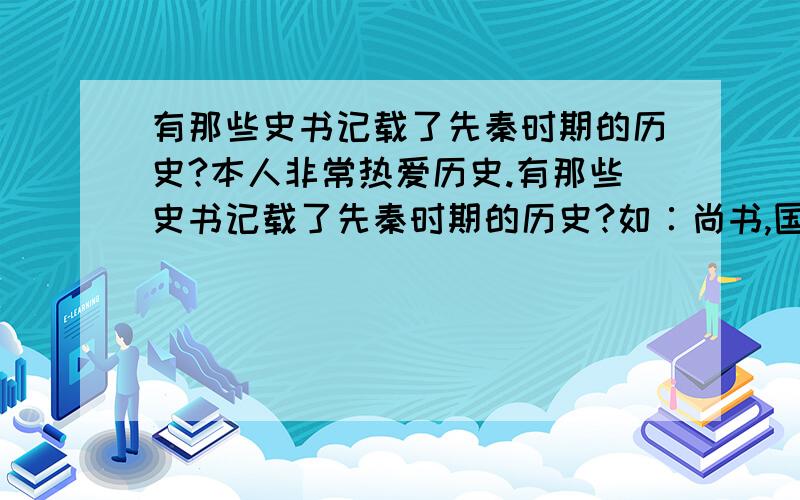 有那些史书记载了先秦时期的历史?本人非常热爱历史.有那些史书记载了先秦时期的历史?如∶尚书,国语,春秋及其三传,战国策,史记.还有其他吗?宋司马光好像也有本,总之愈详思愈好,野史也