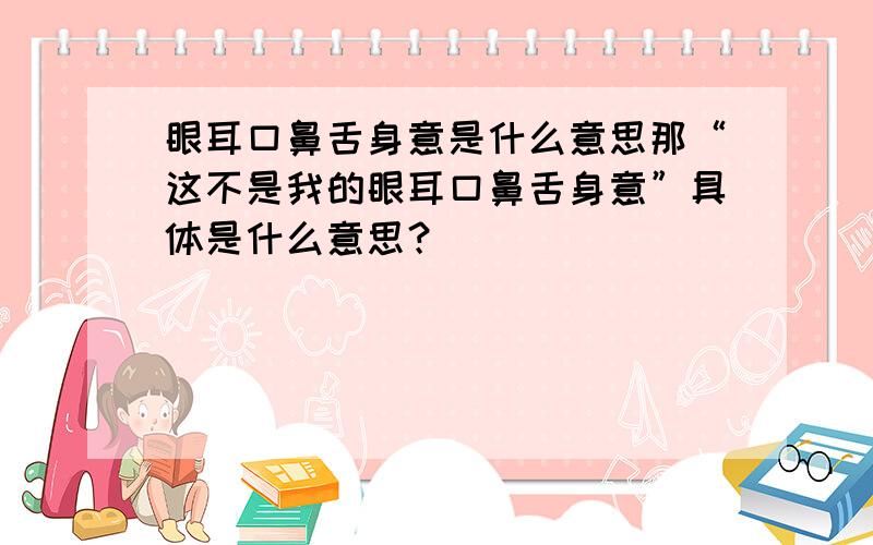 眼耳口鼻舌身意是什么意思那“这不是我的眼耳口鼻舌身意”具体是什么意思？