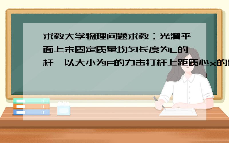 求教大学物理问题求教：光滑平面上未固定质量均匀长度为L的杆,以大小为F的力击打杆上距质心x的位置,设转动中心距质心为s,则s与x的关系是s乘上x等于L的平方除以12吗?