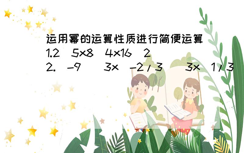 运用幂的运算性质进行简便运算1.2^5x8^4x16^22.（-9）^3x（-2/3)^3x(1/3）^33.[(1/2）^2]^3x（2^3）^24.0.25^2013x4^2014x-8^100x0.5^3005.先化简,后求值：（-3a^2b）^3-8（a^2）^2x（-b）^2x（-a^2b）其中a=1 b=-1