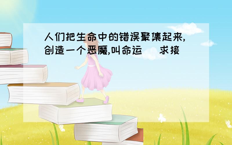 人们把生命中的错误聚集起来,创造一个恶魔,叫命运 （求接）