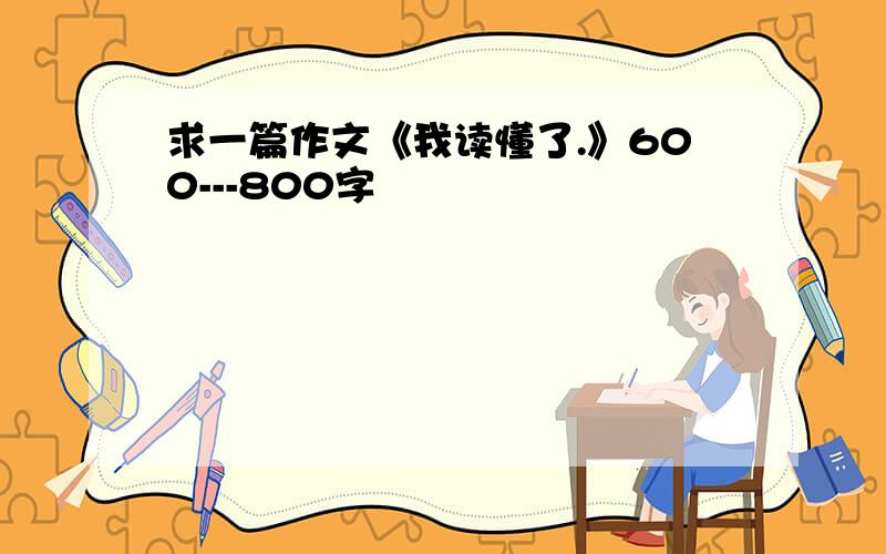 求一篇作文《我读懂了.》600---800字