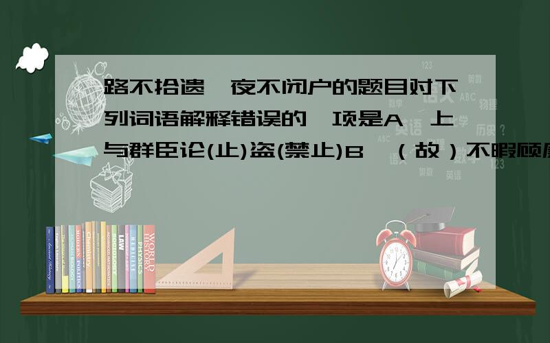 路不拾遗,夜不闭户的题目对下列词语解释错误的一项是A、上与群臣论(止)盗(禁止)B、（故）不暇顾廉耻耳（故意）C、朕当去奢(省)费(节省)D、自（是）数年之后（此）