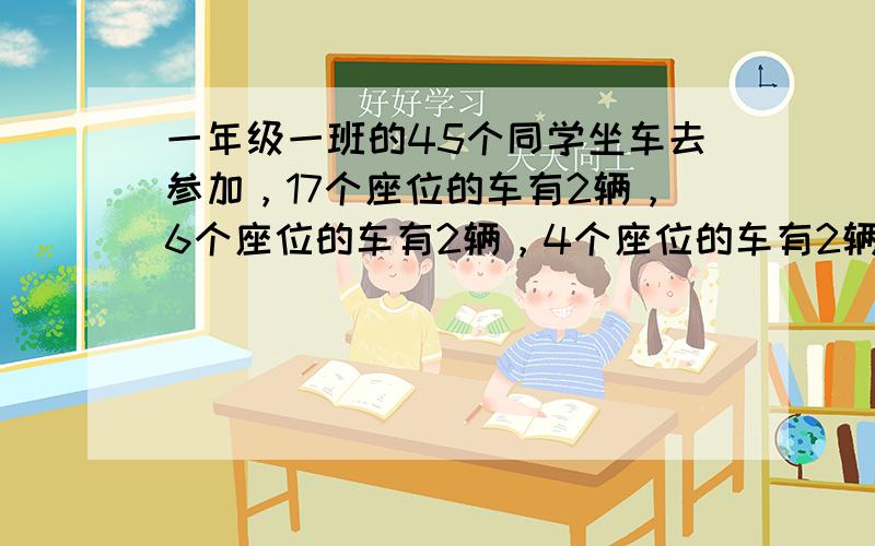 一年级一班的45个同学坐车去参加，17个座位的车有2辆，6个座位的车有2辆，4个座位的车有2辆。可以怎样租？怎样租车空座位最少