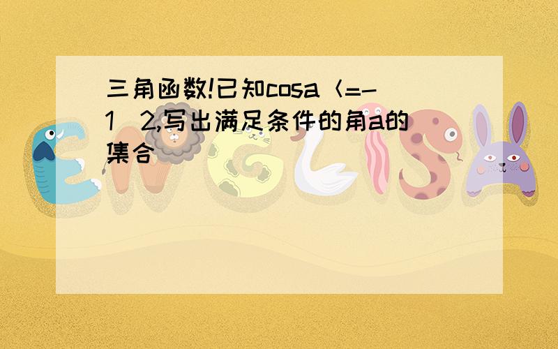 三角函数!已知cosa＜=-1／2,写出满足条件的角a的集合