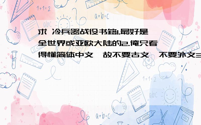 求 冷兵器战役书籍1.最好是全世界或亚欧大陆的2.俺只看得懂简体中文,故不要古文,不要外文3.官方认不认可,都行  但绝不要小说!你们知道 孙子兵法 墨子 是写什么的吗?那是写 应该做的工作