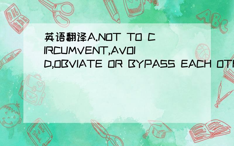 英语翻译A.NOT TO CIRCUMVENT,AVOID,OBVIATE OR BYPASS EACH OTHER,DIRECTLY OR INDIRECTLY,TO AVOID PAYMENT OF FEES AND/OR COMMISSIONS IN ANY TRANSACTION WITH ANY CORPORATION,ENTITY,PARTNERSHIP OR INDIVIDUAL,REVEALED BY EITHER PARTY TO THE OTHER IN CO