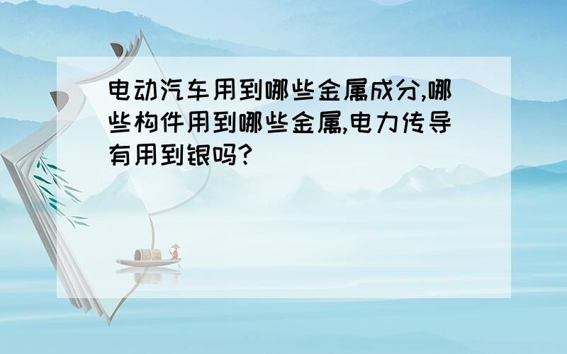 电动汽车用到哪些金属成分,哪些构件用到哪些金属,电力传导有用到银吗?