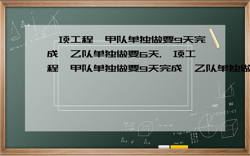 一项工程,甲队单独做要9天完成,乙队单独做要6天.一项工程,甲队单独做要9天完成,乙队单独做要6天完成.甲队每天完成全部工程的多少,乙队每天完成全部工程的多少?甲、乙两队合做几天完成