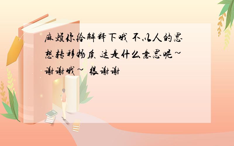 麻烦你给解释下哦 不以人的思想转移物质 这是什么意思呢~谢谢哦~ 很谢谢