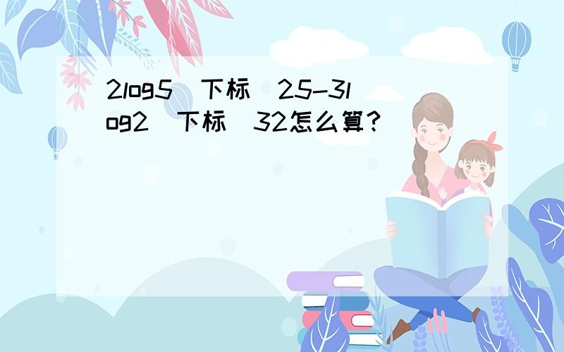 2log5(下标)25-3log2（下标）32怎么算?