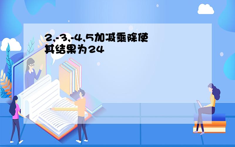 2,-3,-4,5加减乘除使其结果为24