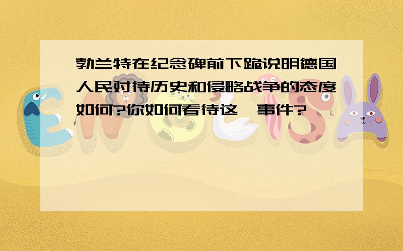 勃兰特在纪念碑前下跪说明德国人民对待历史和侵略战争的态度如何?你如何看待这一事件?