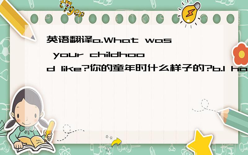 英语翻译a.What was your childhood like?你的童年时什么样子的?b.I had a pretty strict up-bring,and my parents and I were always fighting about it .我有一个非常严格的高贵血统吧,我和我的父母总是战斗吧.这是对的