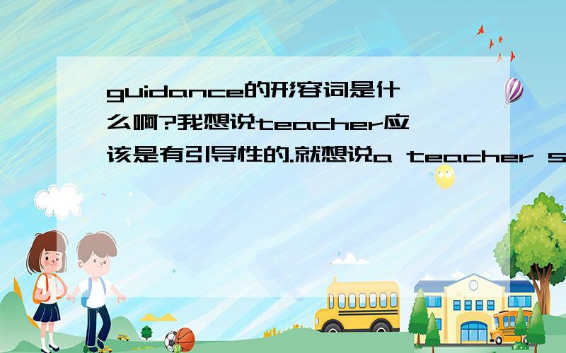 guidance的形容词是什么啊?我想说teacher应该是有引导性的.就想说a teacher should be...(guide 的形容词).另外inductive可以在这用吗?