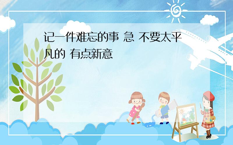 记一件难忘的事 急 不要太平凡的 有点新意