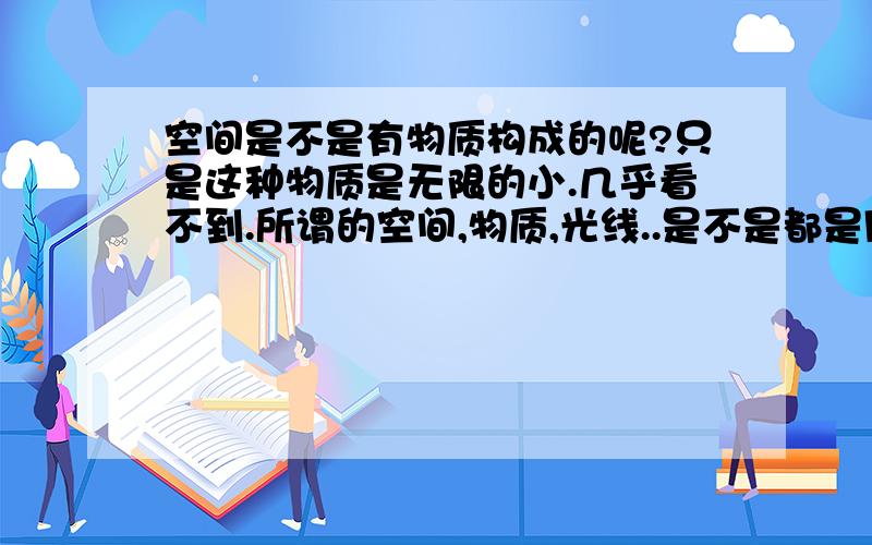 空间是不是有物质构成的呢?只是这种物质是无限的小.几乎看不到.所谓的空间,物质,光线..是不是都是同一种东西呢?可能说的不是.不过科学还太多太多我们还是不知道的.