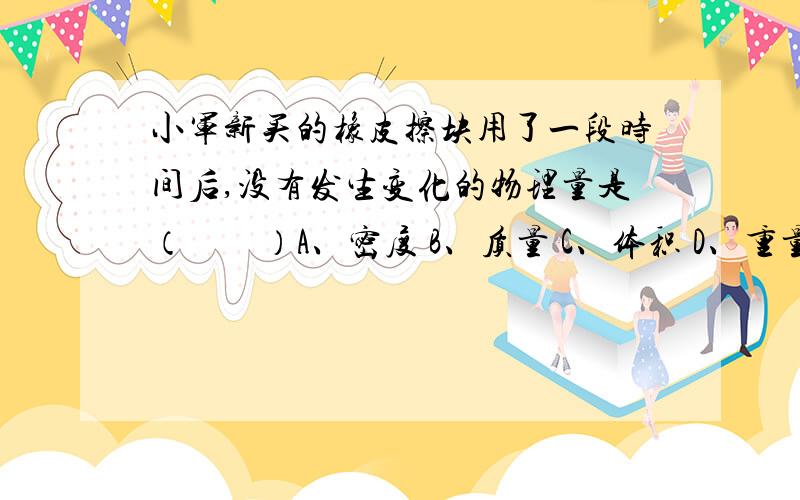 小军新买的橡皮擦块用了一段时间后,没有发生变化的物理量是（　　）A、密度 B、质量 C、体积 D、重量