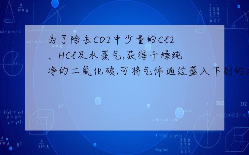 为了除去CO2中少量的Cl2、HCl及水蒸气,获得干燥纯净的二氧化碳,可将气体通过盛入下列的洗气瓶其顺序正确的是1.氢氧化钠溶液2.碳酸氢钠溶液3.氯化亚铁溶液4.浓硫酸